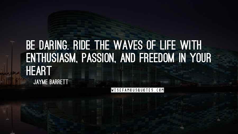 Jayme Barrett Quotes: Be daring. Ride the waves of life with enthusiasm, passion, and freedom in your heart
