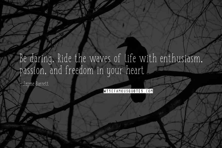 Jayme Barrett Quotes: Be daring. Ride the waves of life with enthusiasm, passion, and freedom in your heart