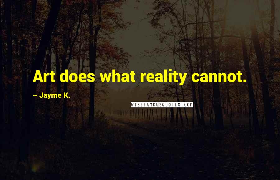 Jayme K. Quotes: Art does what reality cannot.