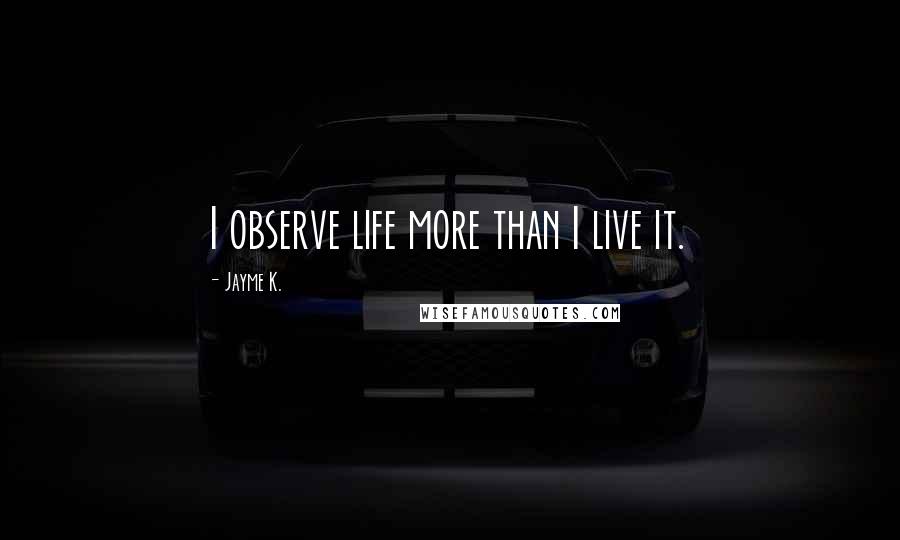 Jayme K. Quotes: I observe life more than I live it.
