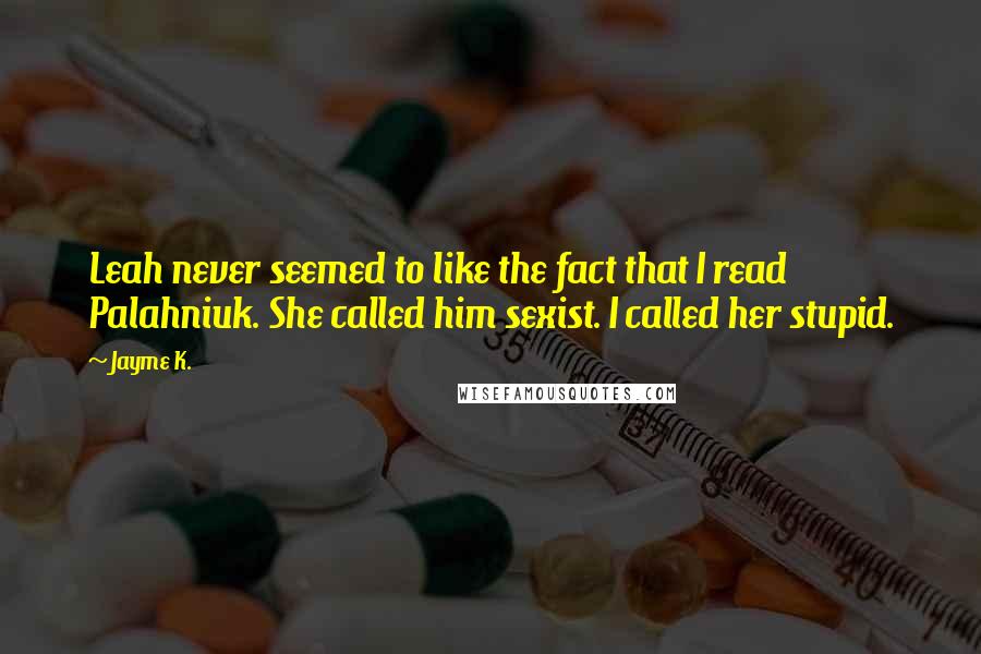 Jayme K. Quotes: Leah never seemed to like the fact that I read Palahniuk. She called him sexist. I called her stupid.