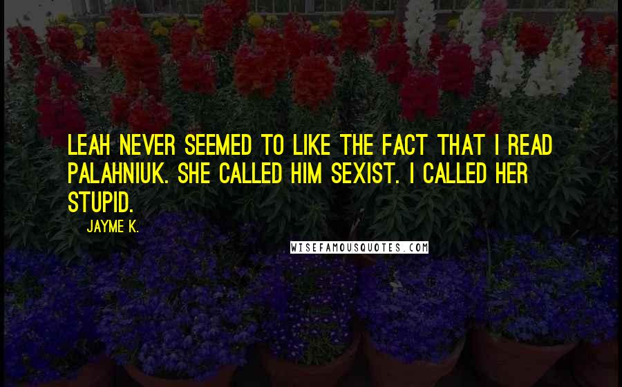 Jayme K. Quotes: Leah never seemed to like the fact that I read Palahniuk. She called him sexist. I called her stupid.