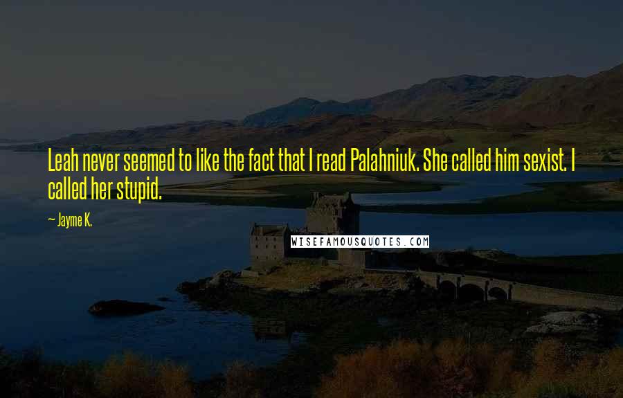 Jayme K. Quotes: Leah never seemed to like the fact that I read Palahniuk. She called him sexist. I called her stupid.