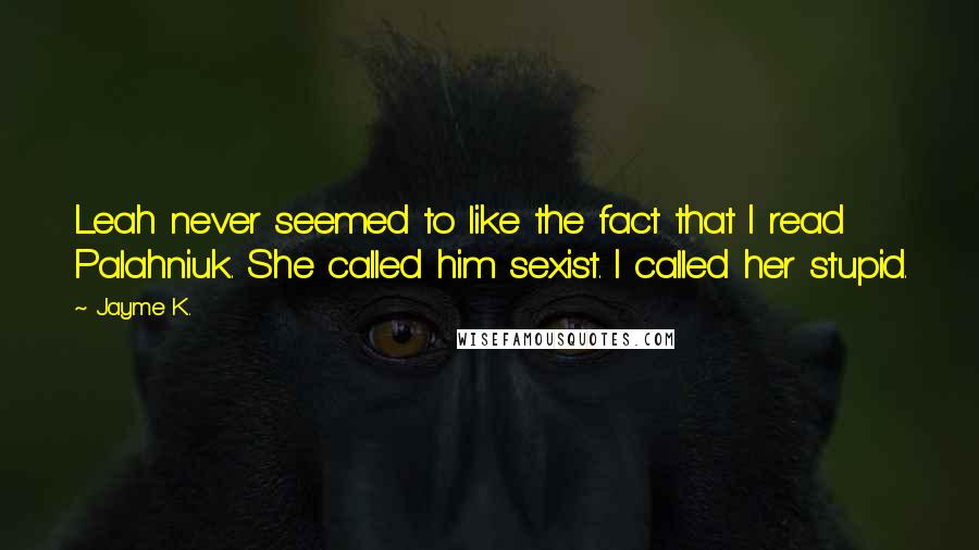 Jayme K. Quotes: Leah never seemed to like the fact that I read Palahniuk. She called him sexist. I called her stupid.