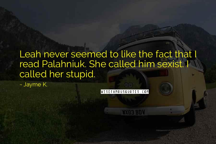 Jayme K. Quotes: Leah never seemed to like the fact that I read Palahniuk. She called him sexist. I called her stupid.