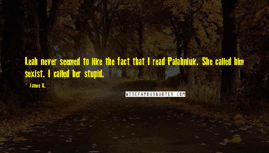 Jayme K. Quotes: Leah never seemed to like the fact that I read Palahniuk. She called him sexist. I called her stupid.