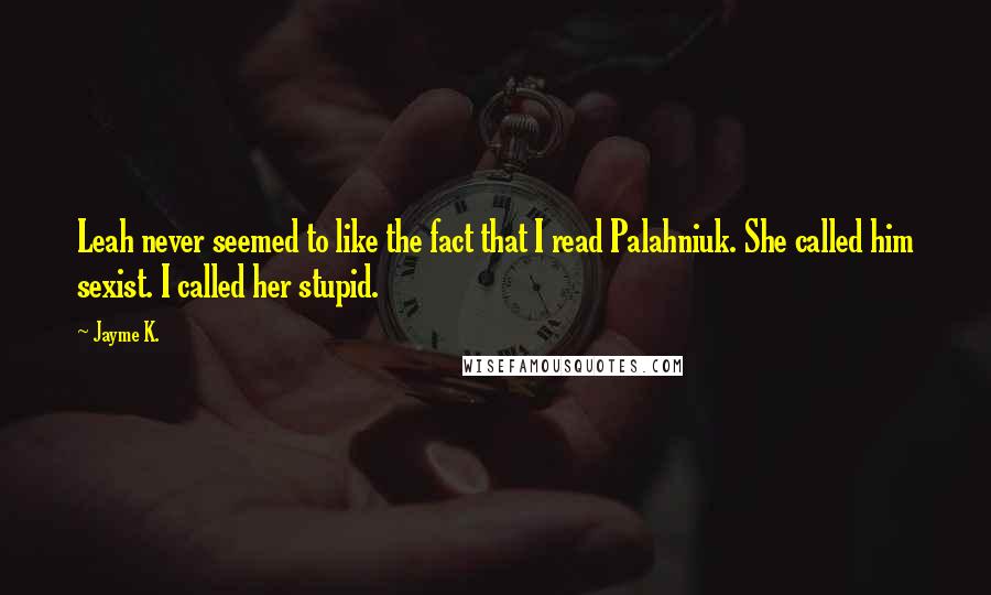 Jayme K. Quotes: Leah never seemed to like the fact that I read Palahniuk. She called him sexist. I called her stupid.