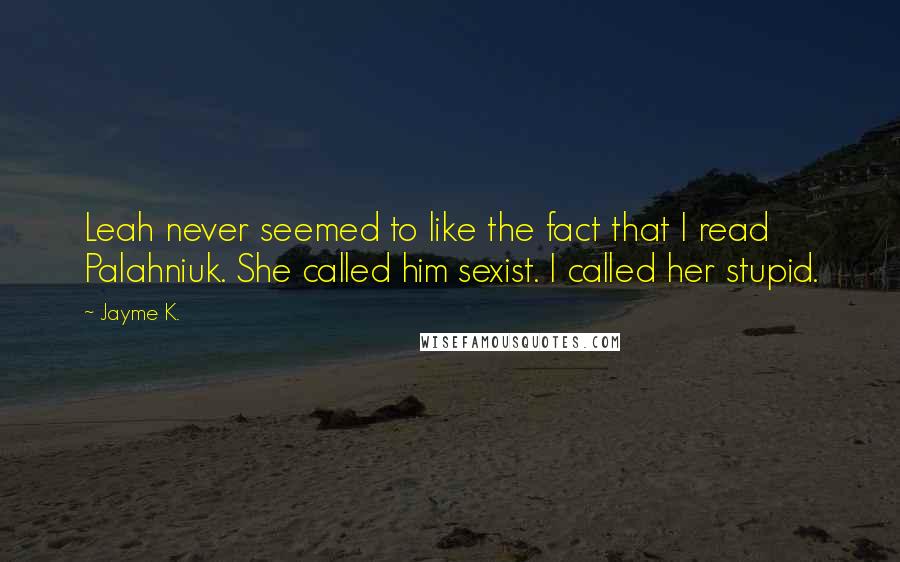 Jayme K. Quotes: Leah never seemed to like the fact that I read Palahniuk. She called him sexist. I called her stupid.