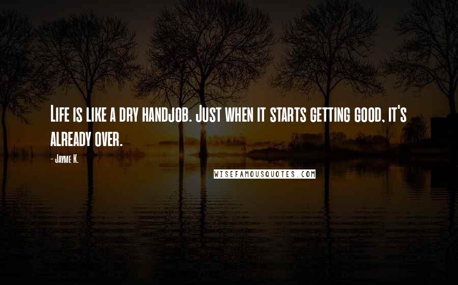 Jayme K. Quotes: Life is like a dry handjob. Just when it starts getting good, it's already over.