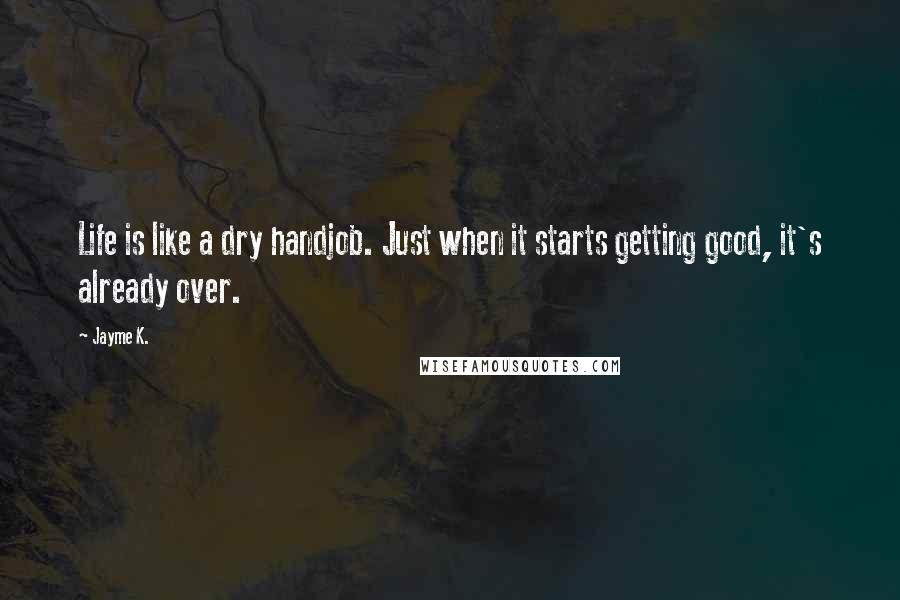 Jayme K. Quotes: Life is like a dry handjob. Just when it starts getting good, it's already over.