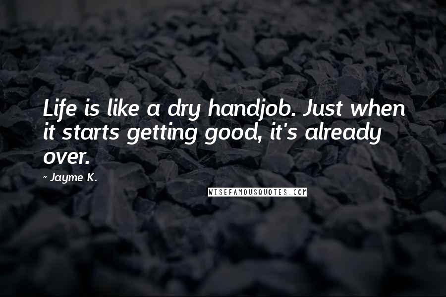 Jayme K. Quotes: Life is like a dry handjob. Just when it starts getting good, it's already over.