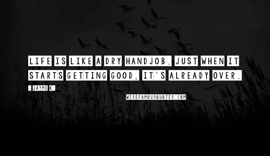 Jayme K. Quotes: Life is like a dry handjob. Just when it starts getting good, it's already over.