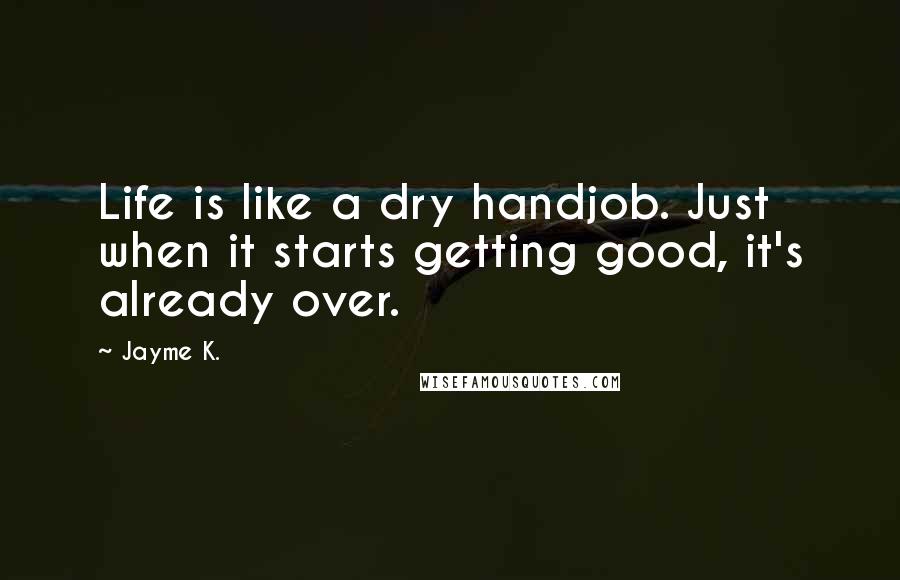 Jayme K. Quotes: Life is like a dry handjob. Just when it starts getting good, it's already over.