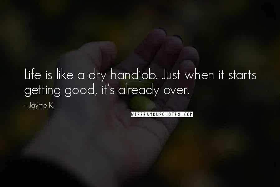 Jayme K. Quotes: Life is like a dry handjob. Just when it starts getting good, it's already over.