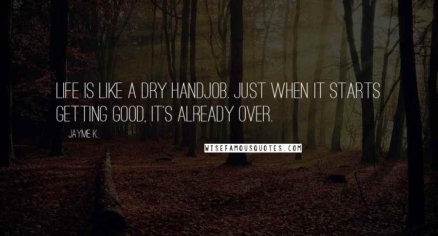 Jayme K. Quotes: Life is like a dry handjob. Just when it starts getting good, it's already over.