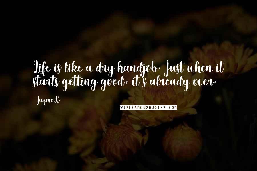Jayme K. Quotes: Life is like a dry handjob. Just when it starts getting good, it's already over.