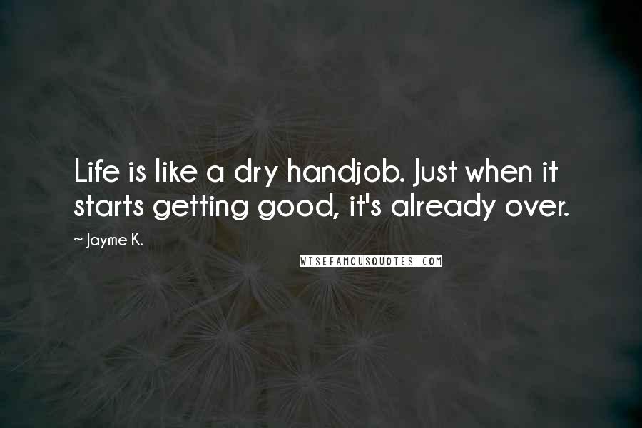 Jayme K. Quotes: Life is like a dry handjob. Just when it starts getting good, it's already over.