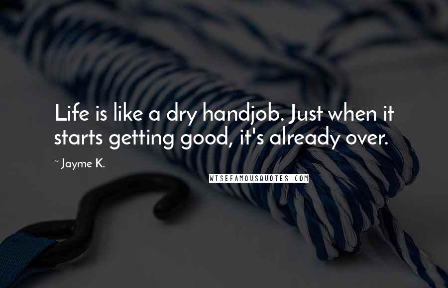 Jayme K. Quotes: Life is like a dry handjob. Just when it starts getting good, it's already over.