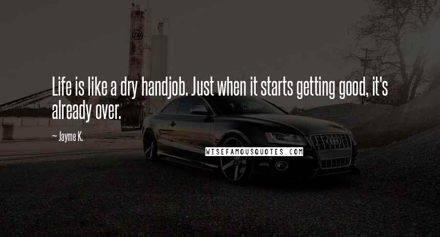 Jayme K. Quotes: Life is like a dry handjob. Just when it starts getting good, it's already over.