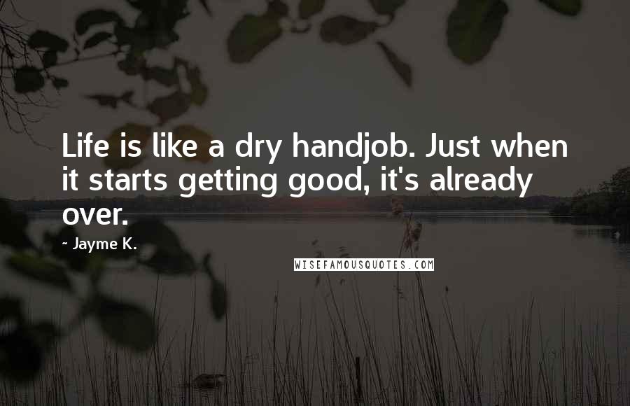 Jayme K. Quotes: Life is like a dry handjob. Just when it starts getting good, it's already over.