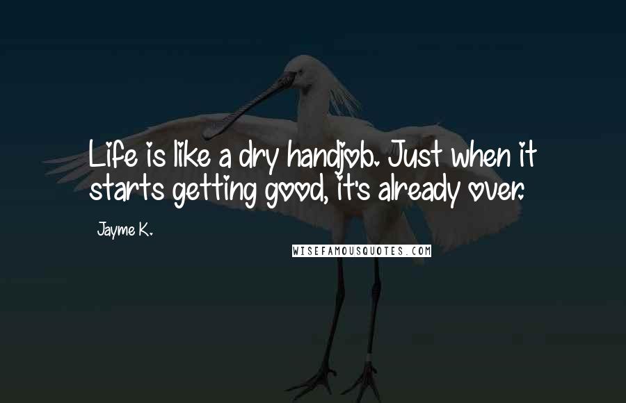 Jayme K. Quotes: Life is like a dry handjob. Just when it starts getting good, it's already over.