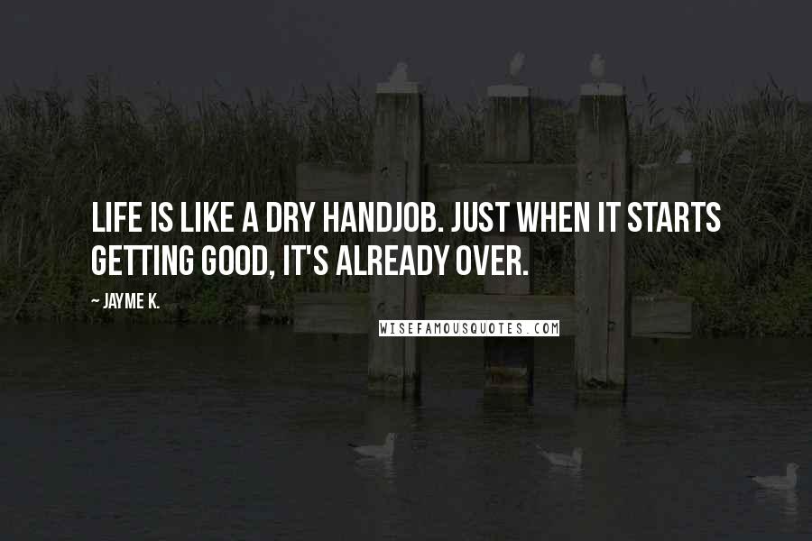 Jayme K. Quotes: Life is like a dry handjob. Just when it starts getting good, it's already over.