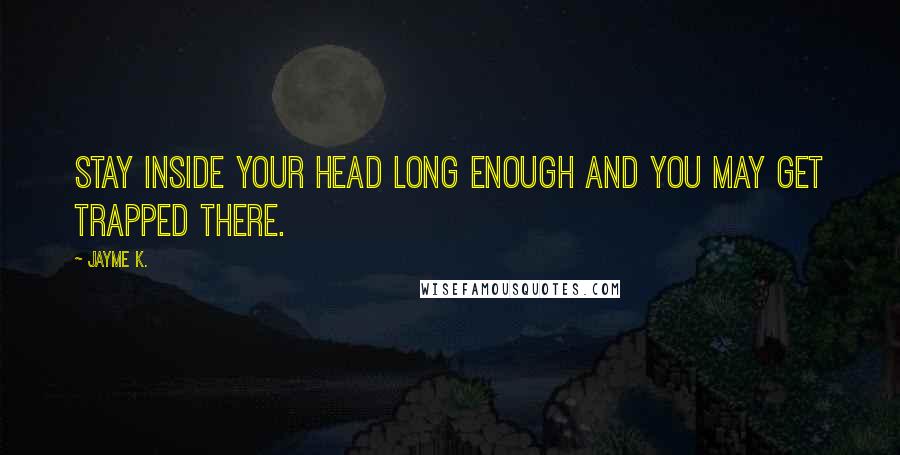 Jayme K. Quotes: Stay inside your head long enough and you may get trapped there.