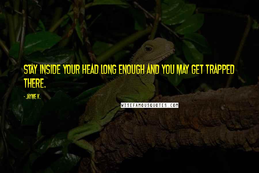 Jayme K. Quotes: Stay inside your head long enough and you may get trapped there.