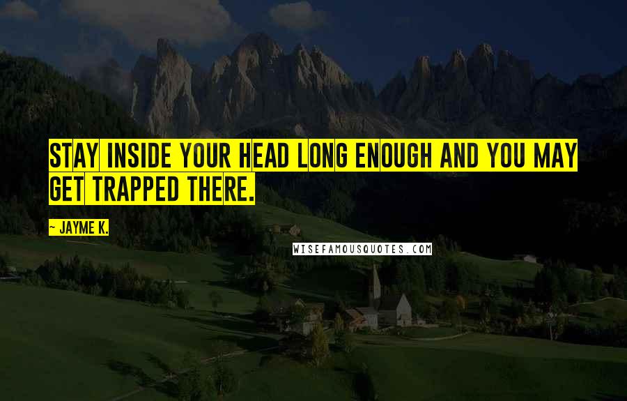 Jayme K. Quotes: Stay inside your head long enough and you may get trapped there.