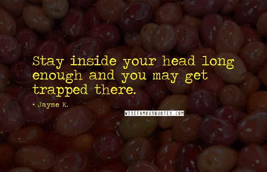 Jayme K. Quotes: Stay inside your head long enough and you may get trapped there.