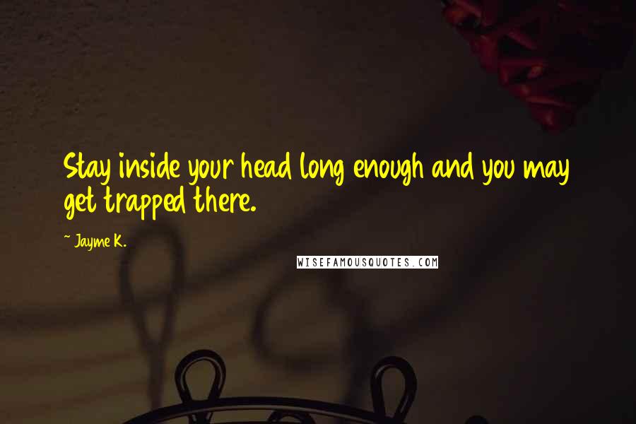 Jayme K. Quotes: Stay inside your head long enough and you may get trapped there.