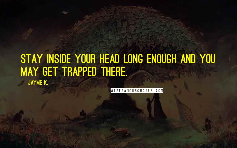 Jayme K. Quotes: Stay inside your head long enough and you may get trapped there.