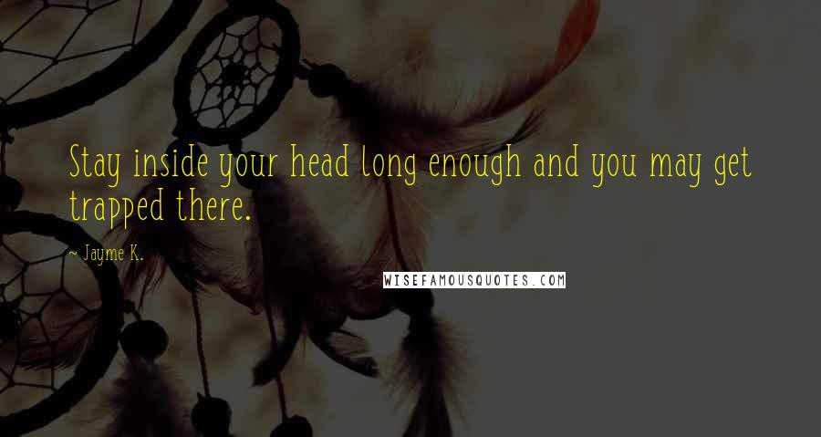 Jayme K. Quotes: Stay inside your head long enough and you may get trapped there.