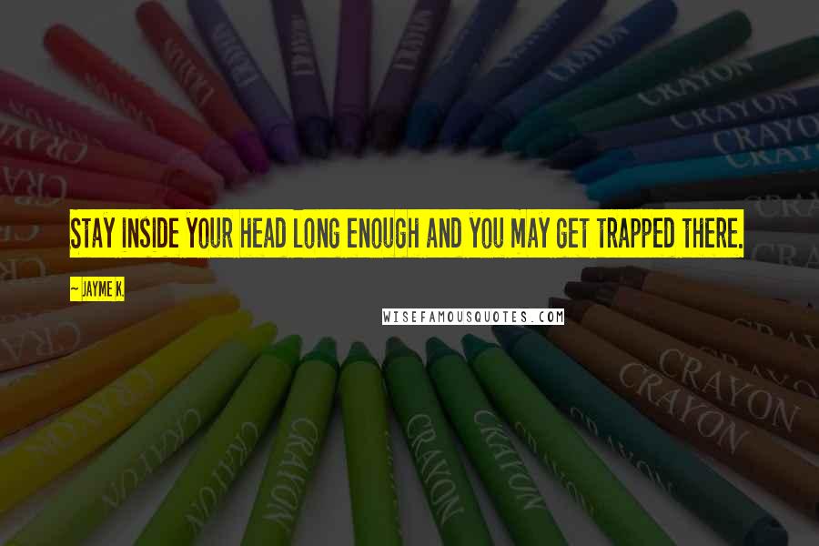 Jayme K. Quotes: Stay inside your head long enough and you may get trapped there.