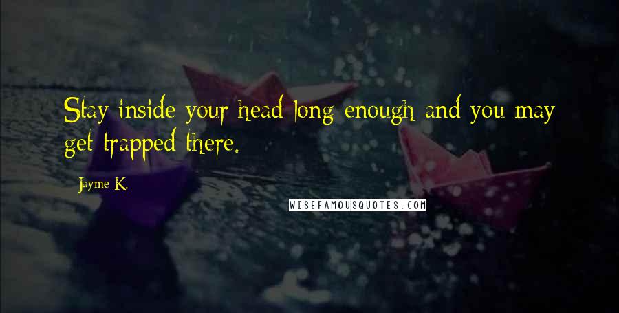 Jayme K. Quotes: Stay inside your head long enough and you may get trapped there.
