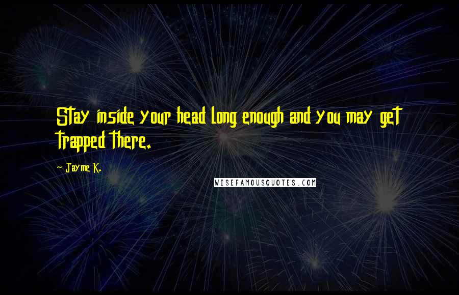 Jayme K. Quotes: Stay inside your head long enough and you may get trapped there.