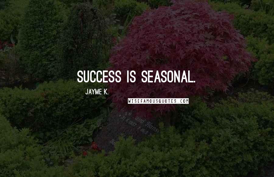 Jayme K. Quotes: Success is seasonal.