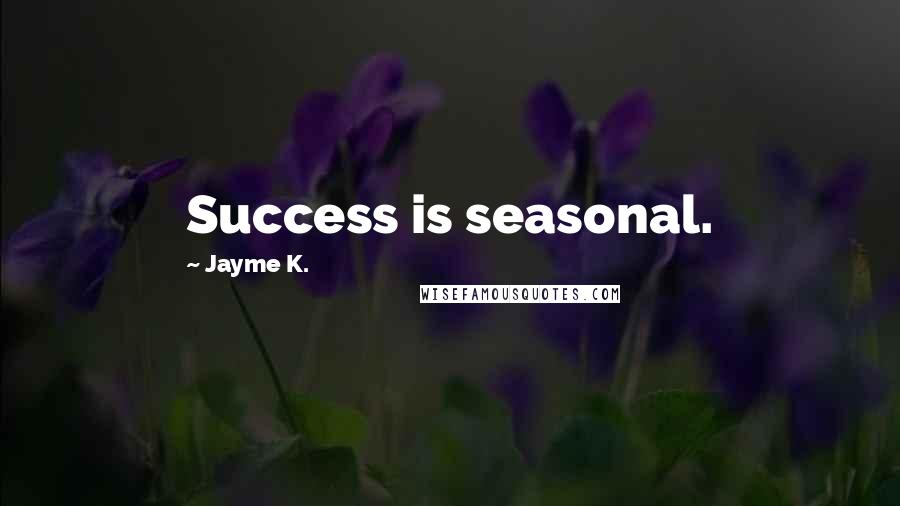 Jayme K. Quotes: Success is seasonal.