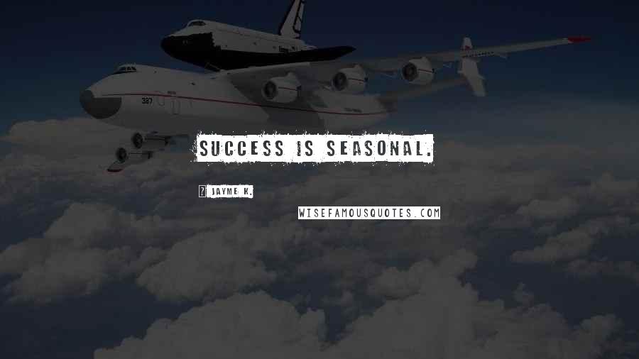 Jayme K. Quotes: Success is seasonal.