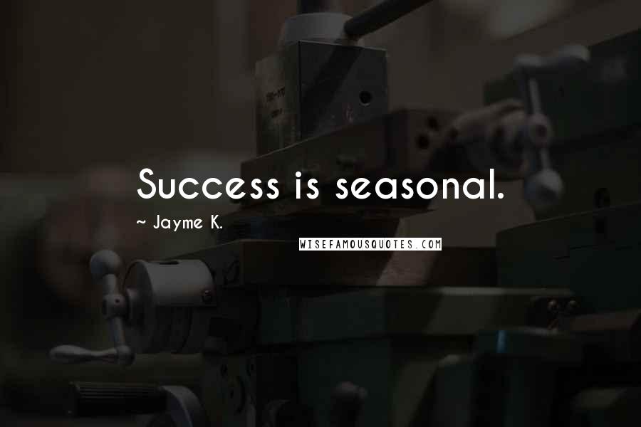 Jayme K. Quotes: Success is seasonal.