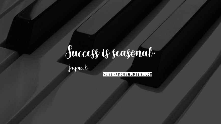 Jayme K. Quotes: Success is seasonal.