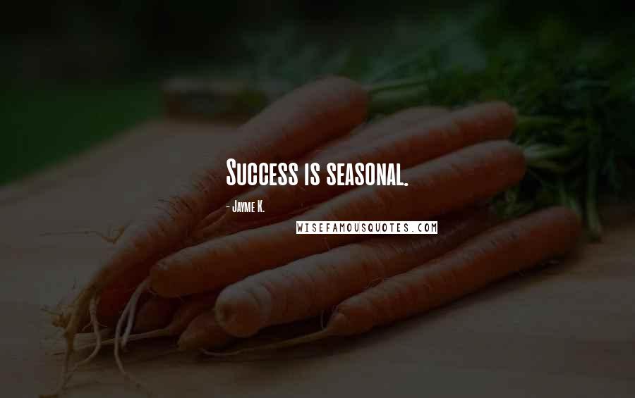 Jayme K. Quotes: Success is seasonal.