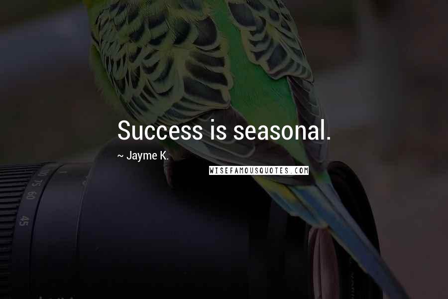 Jayme K. Quotes: Success is seasonal.