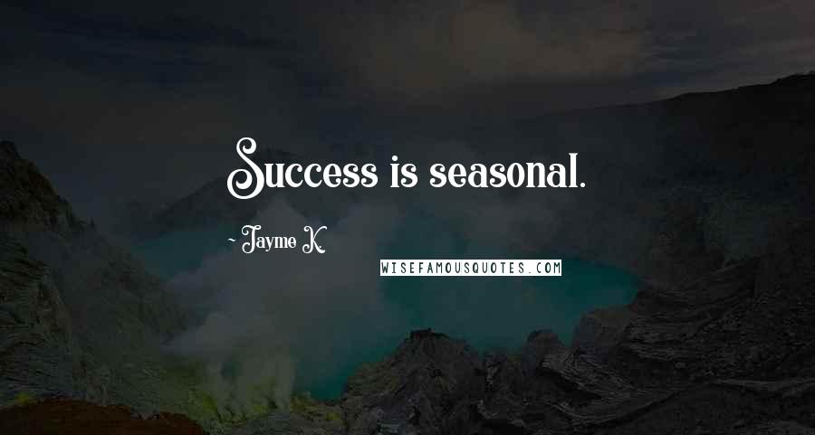 Jayme K. Quotes: Success is seasonal.