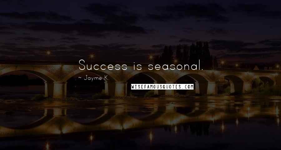 Jayme K. Quotes: Success is seasonal.