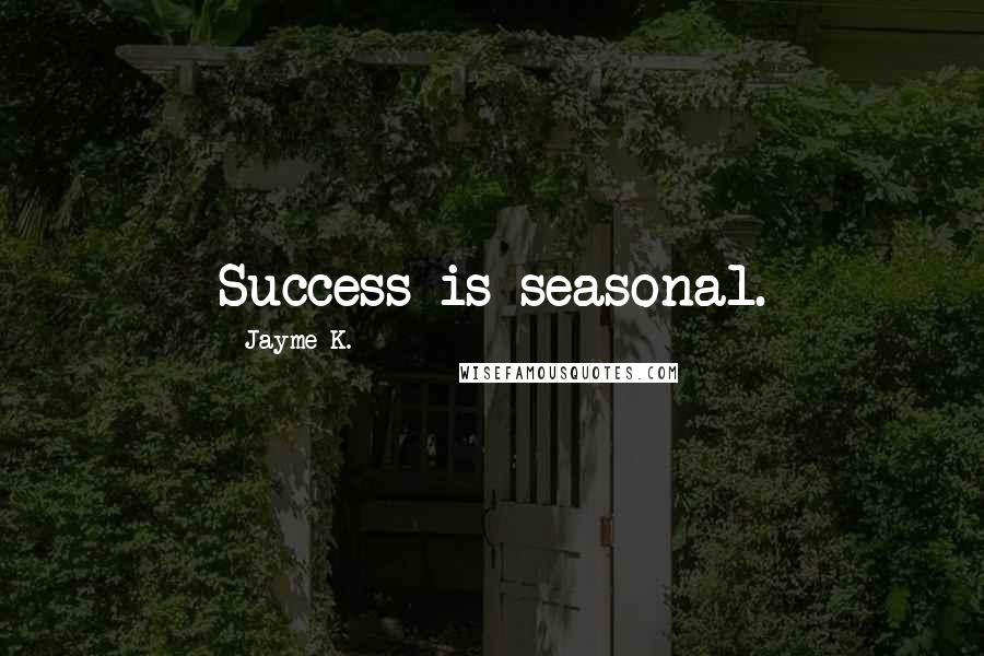 Jayme K. Quotes: Success is seasonal.