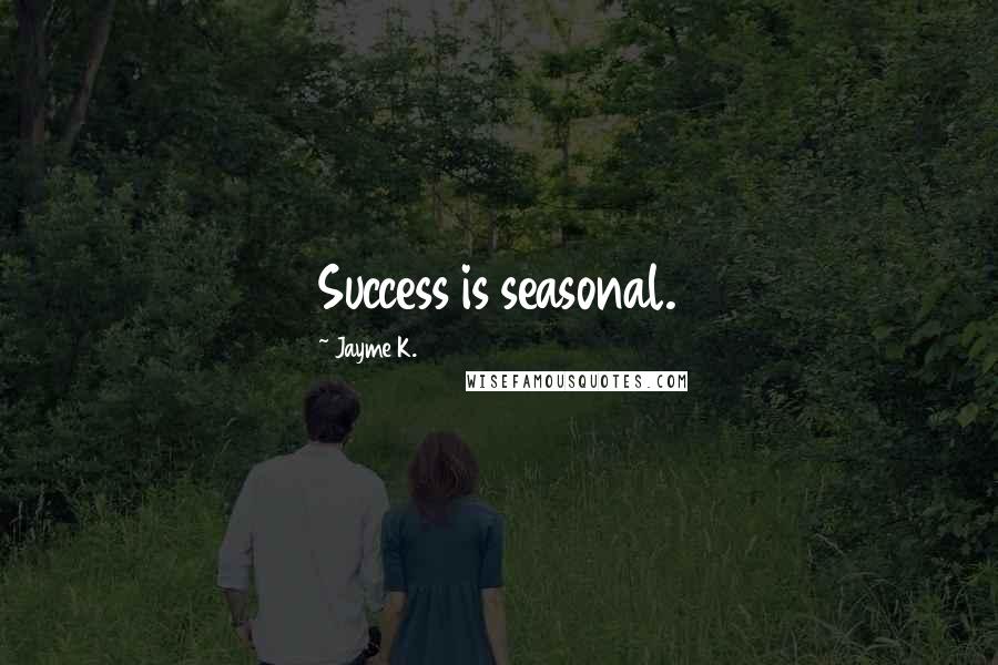 Jayme K. Quotes: Success is seasonal.