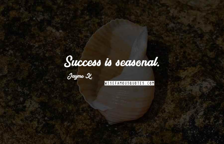 Jayme K. Quotes: Success is seasonal.