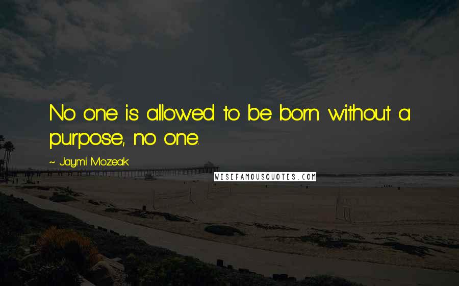 Jaymi Mozeak Quotes: No one is allowed to be born without a purpose, no one.