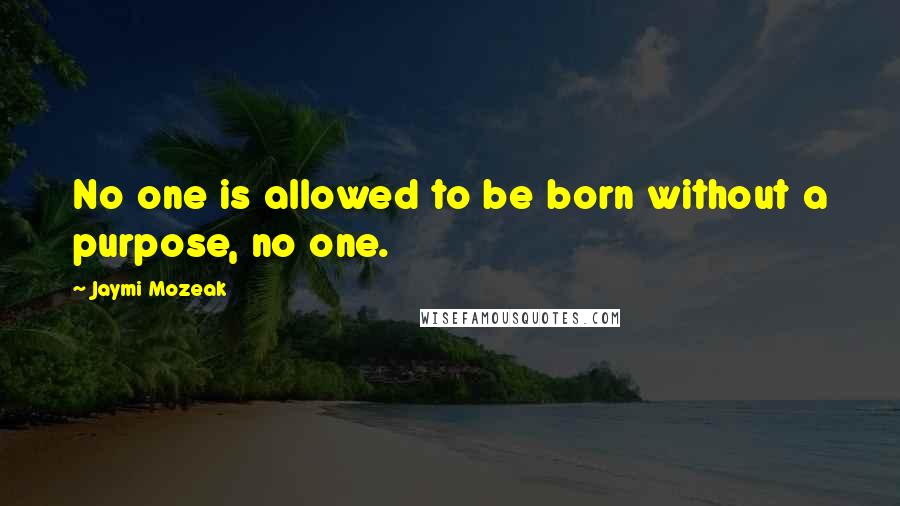 Jaymi Mozeak Quotes: No one is allowed to be born without a purpose, no one.